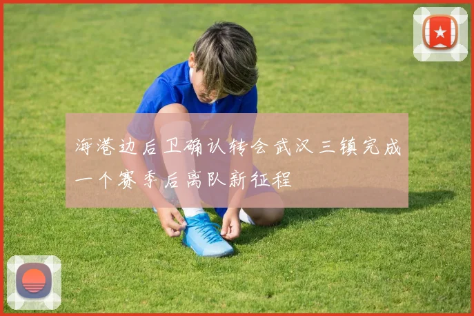 海港边后卫确认转会武汉三镇完成一个赛季后离队新征程