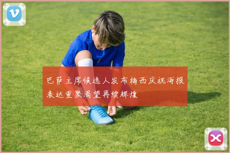 巴萨主席候选人发布梅西庆祝海报表达重聚渴望再续辉煌