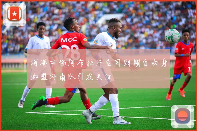 海港中场阿布拉汗合同到期自由身加盟河南队引发关注
