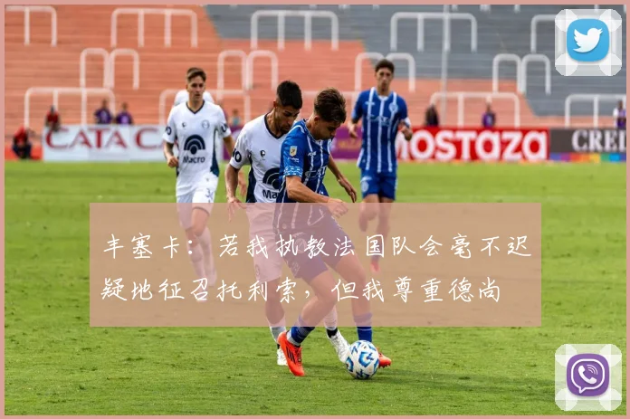 丰塞卡：若我执教法国队会毫不迟疑地征召托利索，但我尊重德尚