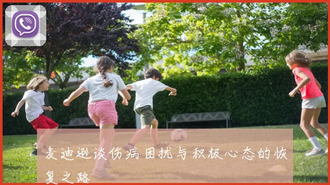 麦迪逊谈伤病困扰与积极心态的恢复之路