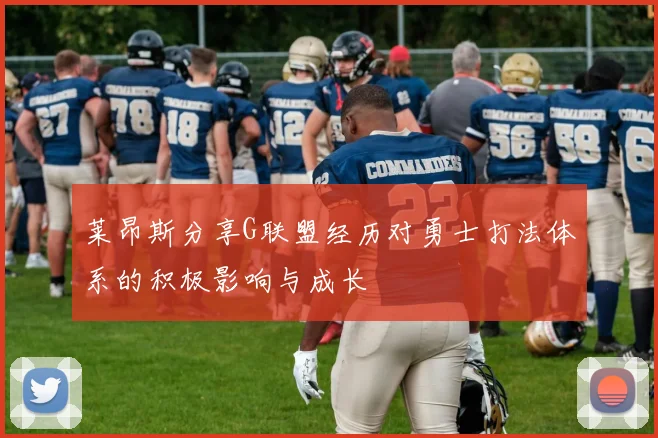 莱昂斯分享G联盟经历对勇士打法体系的积极影响与成长