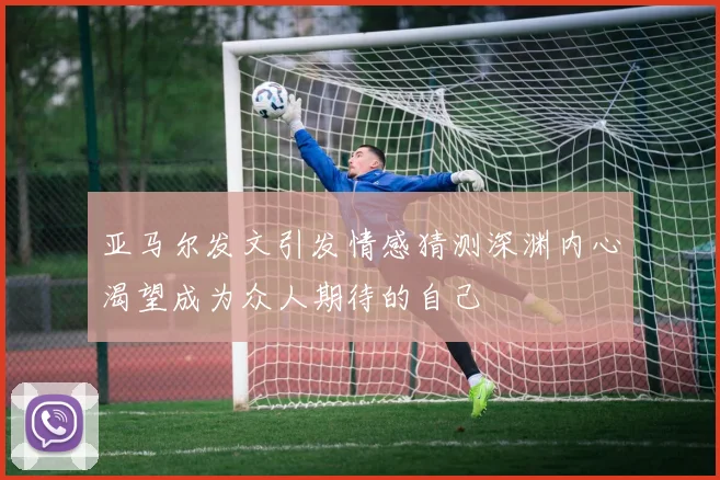 亚马尔发文引发情感猜测深渊内心渴望成为众人期待的自己