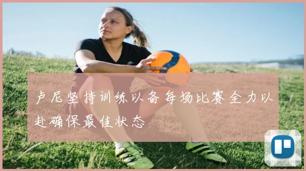 卢尼坚持训练以备每场比赛全力以赴确保最佳状态