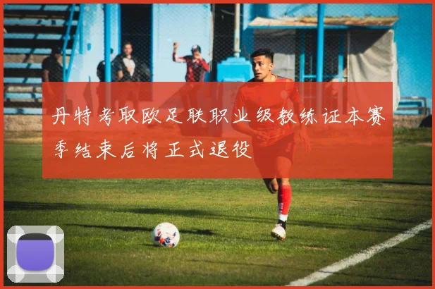 丹特考取欧足联职业级教练证本赛季结束后将正式退役