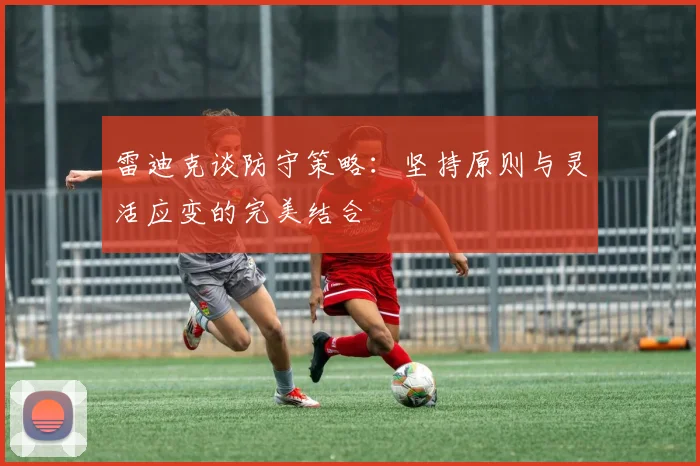 雷迪克谈防守策略：坚持原则与灵活应变的完美结合