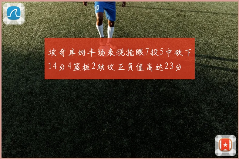 埃奇库姆半场表现抢眼7投5中砍下14分4篮板2助攻正负值高达23分