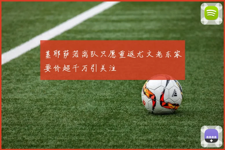 基耶萨若离队只愿重返尤文老东家要价超千万引关注