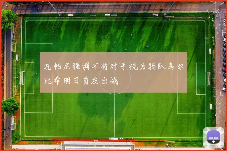 孔帕尼强调不将对手视为弱队乌尔比希明日首发出战