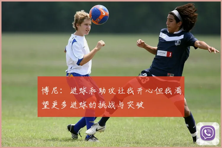博尼：进球和助攻让我开心但我渴望更多进球的挑战与突破