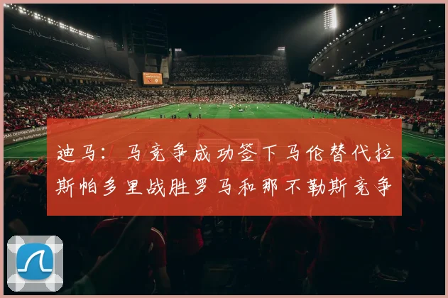 迪马：马竞争成功签下马伦替代拉斯帕多里战胜罗马和那不勒斯竞争