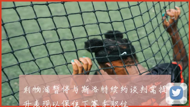 利物浦暂停与斯洛特续约谈判需提升表现以保住下赛季职位