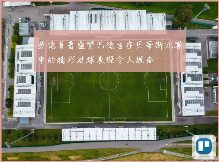 劳德鲁普盛赞巴德吉在贝蒂斯比赛中的精彩进球表现令人振奋