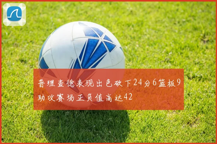 普理查德表现出色砍下24分6篮板9助攻赛场正负值高达42