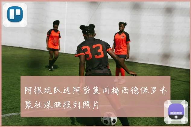 阿根廷队迈阿密集训梅西德保罗齐聚社媒晒报到照片