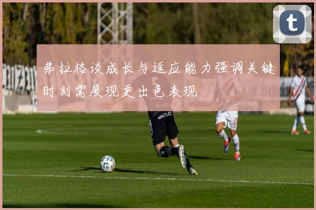 弗拉格谈成长与适应能力强调关键时刻需展现更出色表现