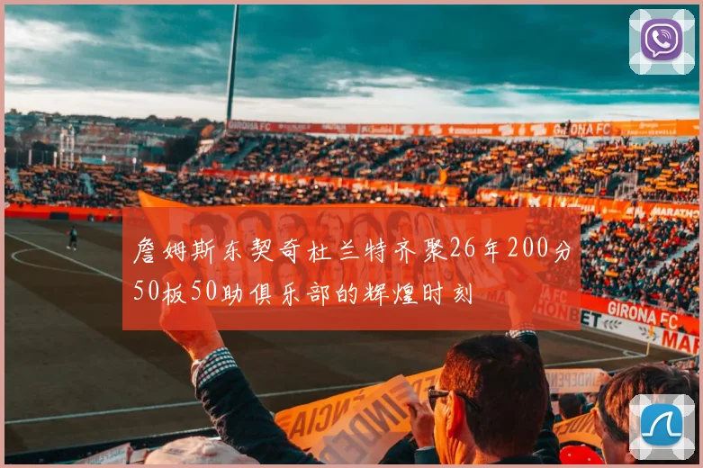 詹姆斯东契奇杜兰特齐聚26年200分50板50助俱乐部的辉煌时刻