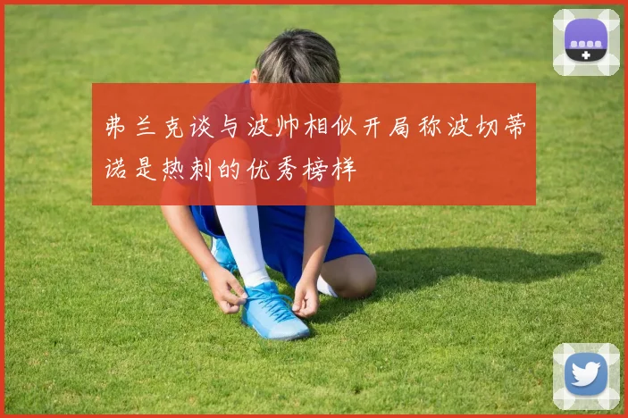 弗兰克谈与波帅相似开局称波切蒂诺是热刺的优秀榜样
