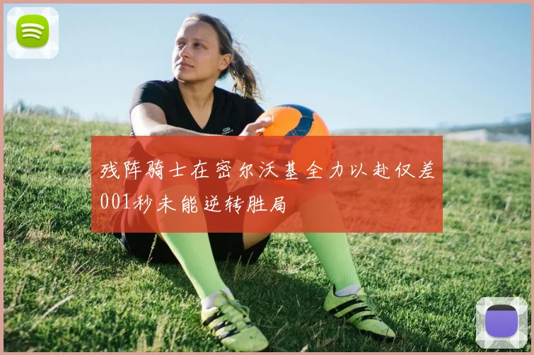 残阵骑士在密尔沃基全力以赴仅差001秒未能逆转胜局