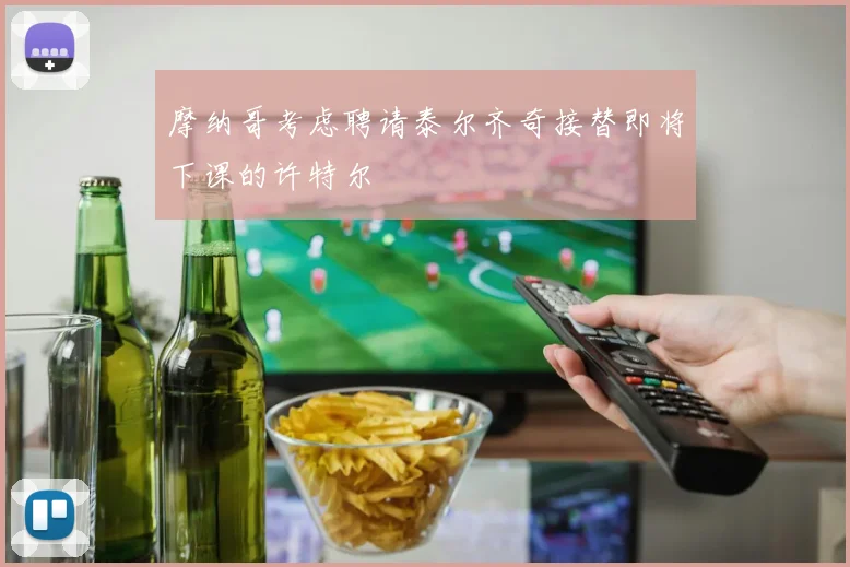 摩纳哥考虑聘请泰尔齐奇接替即将下课的许特尔