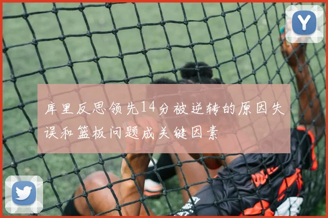 库里反思领先14分被逆转的原因失误和篮板问题成关键因素