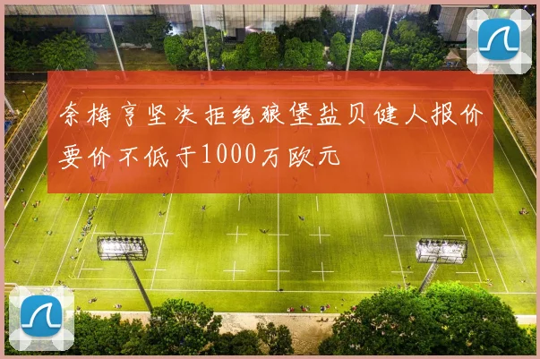 奈梅亨坚决拒绝狼堡盐贝健人报价要价不低于1000万欧元