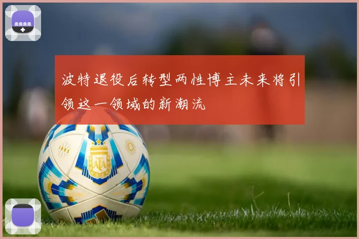 波特退役后转型两性博主未来将引领这一领域的新潮流