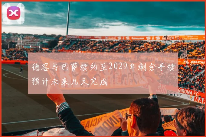 德容与巴萨续约至2029年剩余手续预计未来几天完成