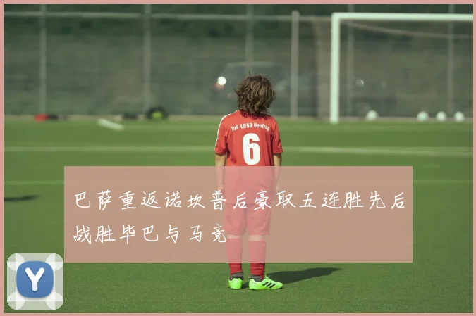 巴萨重返诺坎普后豪取五连胜先后战胜毕巴与马竞