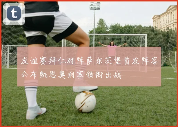 友谊赛拜仁对阵萨尔茨堡首发阵容公布凯恩奥利塞领衔出战