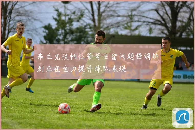 弗兰克谈帕拉蒂奇去留问题强调热刺正在全力提升球队表现