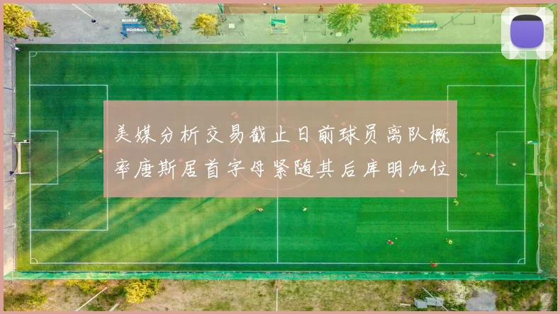 美媒分析交易截止日前球员离队概率唐斯居首字母紧随其后库明加位列第三