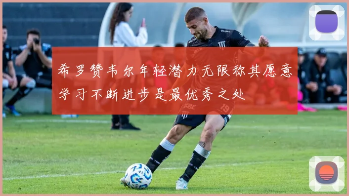 希罗赞韦尔年轻潜力无限称其愿意学习不断进步是最优秀之处