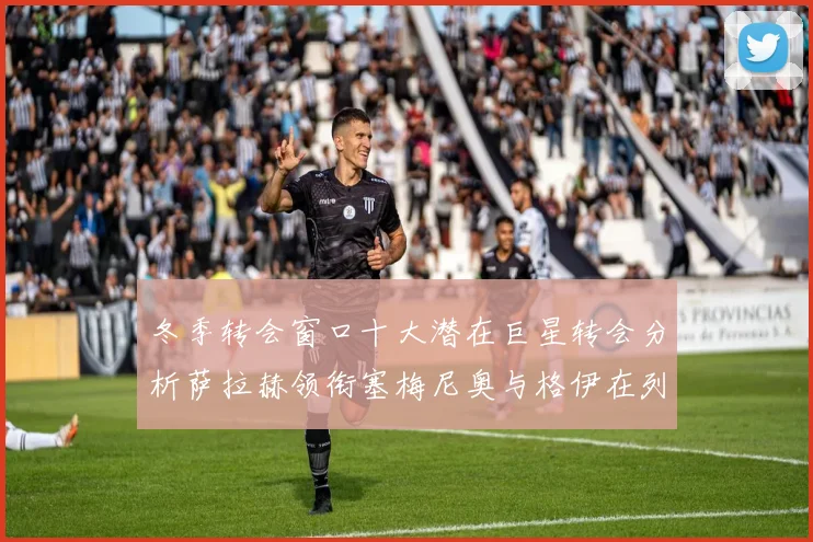冬季转会窗口十大潜在巨星转会分析萨拉赫领衔塞梅尼奥与格伊在列