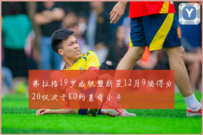 弗拉格19岁成联盟新星12月9场得分20仅次于KD约基奇小卡
