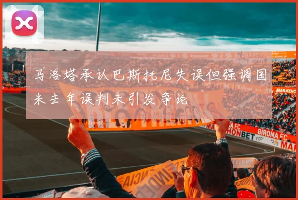 马洛塔承认巴斯托尼失误但强调国米去年误判未引发争论