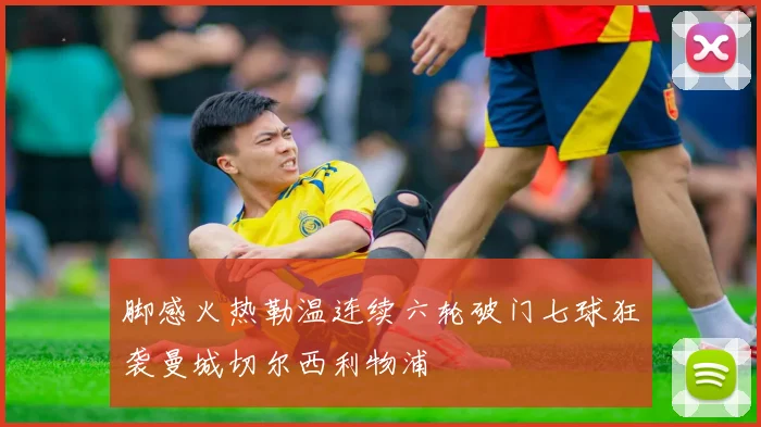 脚感火热勒温连续六轮破门七球狂袭曼城切尔西利物浦