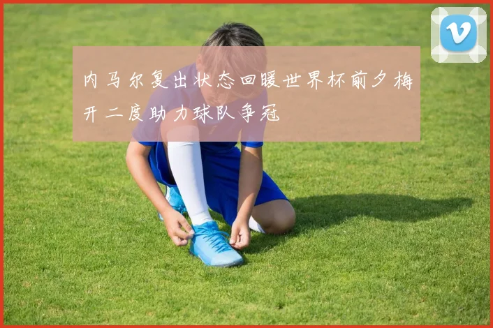 内马尔复出状态回暖世界杯前夕梅开二度助力球队争冠