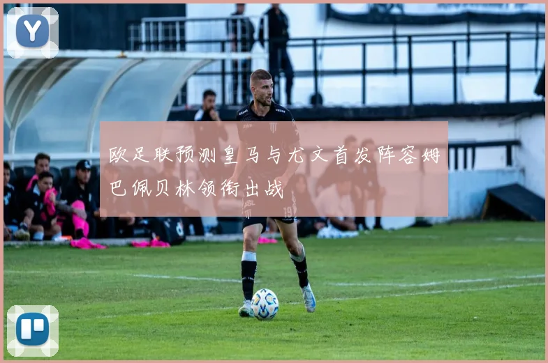 欧足联预测皇马与尤文首发阵容姆巴佩贝林领衔出战