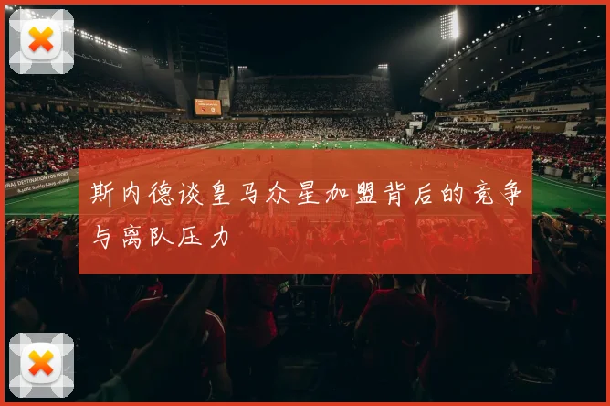 斯内德谈皇马众星加盟背后的竞争与离队压力