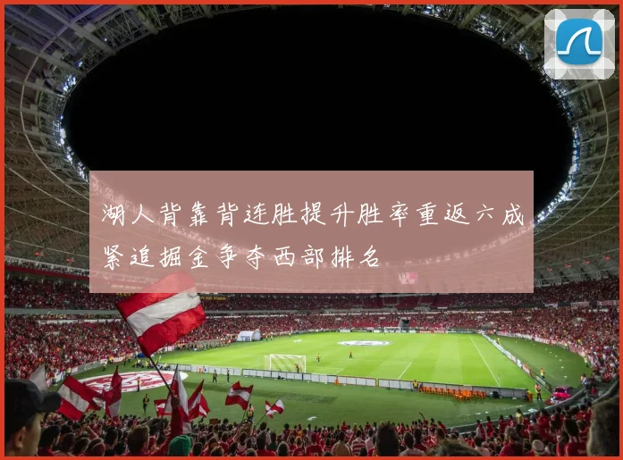 湖人背靠背连胜提升胜率重返六成紧追掘金争夺西部排名