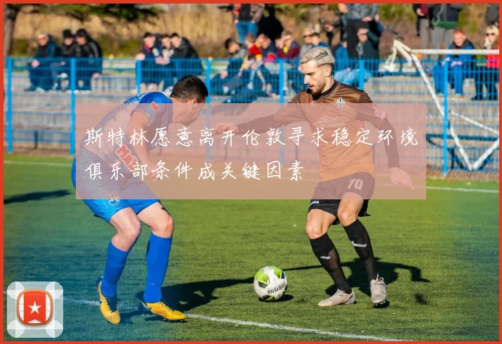 斯特林愿意离开伦敦寻求稳定环境俱乐部条件成关键因素