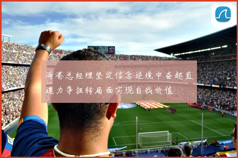 海港总经理坚定信念逆境中奋起直追力争扭转局面实现自我价值