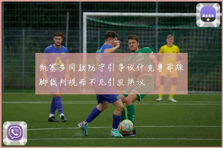 凯塞多同款防守引争议什克鲁莽踩脚裁判视而不见引发热议