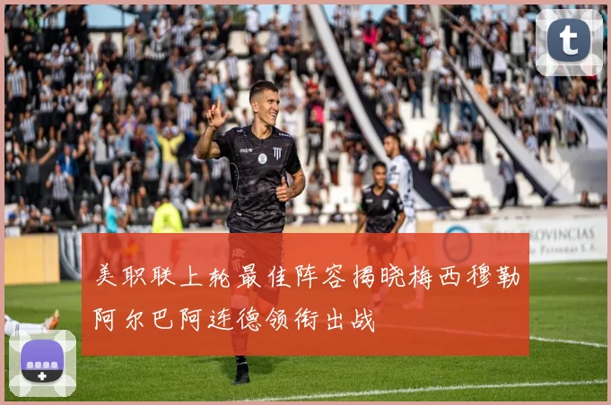 美职联上轮最佳阵容揭晓梅西穆勒阿尔巴阿连德领衔出战