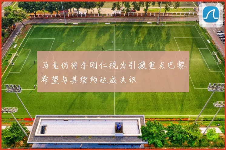 马竞仍将李刚仁视为引援重点巴黎希望与其续约达成共识